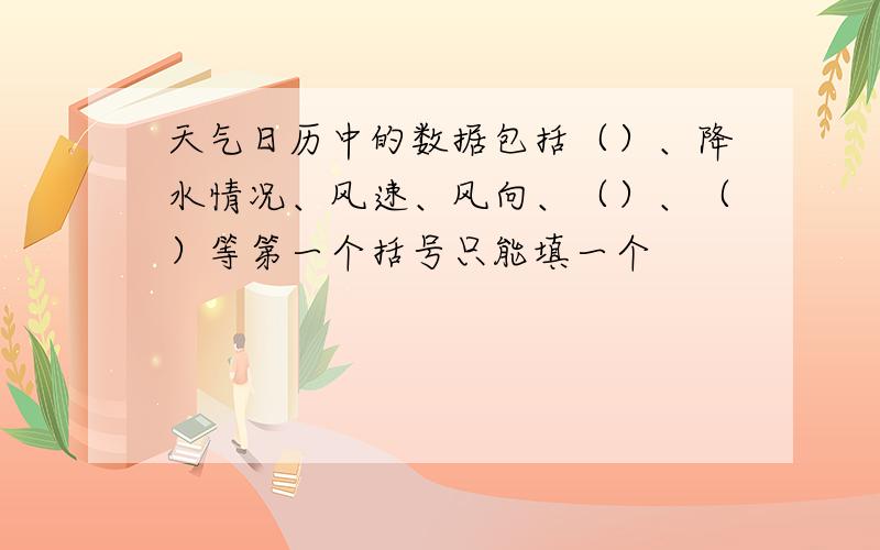 天气日历中的数据包括（）、降水情况、风速、风向、（）、（）等第一个括号只能填一个