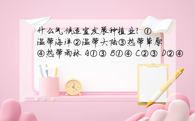 什么气候适宜发展种植业? ①温带海洋②温带大陆③热带草原④热带雨林 A①③ B①④ C②③ D②④