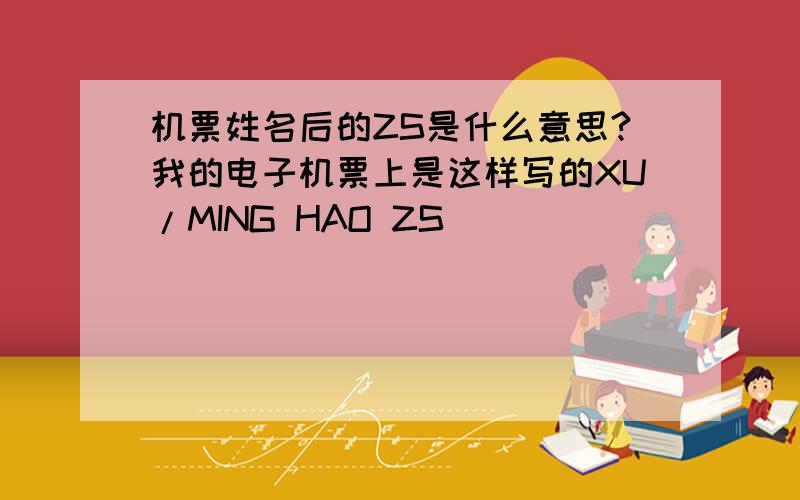 机票姓名后的ZS是什么意思?我的电子机票上是这样写的XU/MING HAO ZS