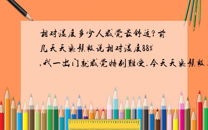 相对湿度多少人感觉最舒适?前几天天气预报说相对湿度88%,我一出门就感觉特别难受.今天天气预报又说相对湿度78%,感觉也十分不舒服,请问相对湿度多少,人感觉最舒适?