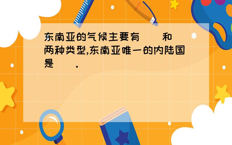 东南亚的气候主要有＿＿和＿＿两种类型,东南亚唯一的内陆国是＿＿.