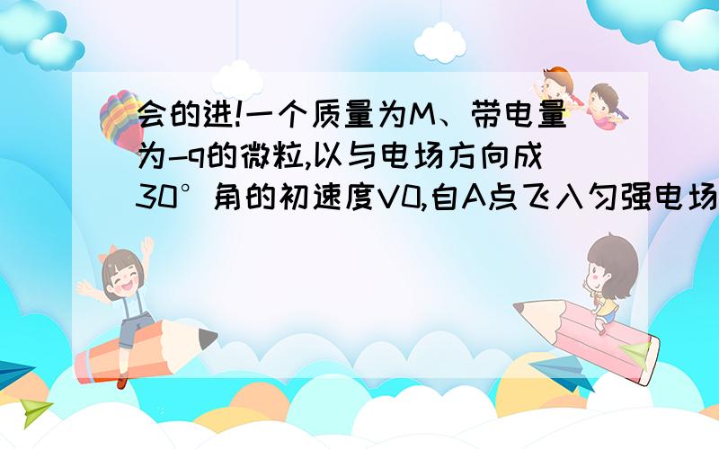 会的进!一个质量为M、带电量为-q的微粒,以与电场方向成30°角的初速度V0,自A点飞入匀强电场后沿直线AB运动,最远抵达B,求【1】匀强电场的场强E,【2】AB间的距离S,【3】微粒在电场中运动的时