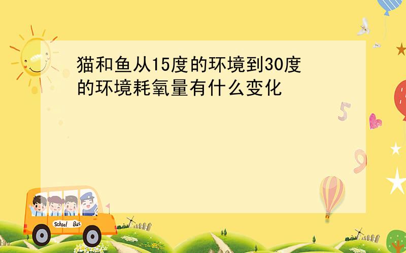 猫和鱼从15度的环境到30度的环境耗氧量有什么变化