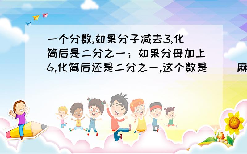 一个分数,如果分子减去3,化简后是二分之一；如果分母加上6,化简后还是二分之一,这个数是（ ）麻烦说的详细一些,不要用方程去解,