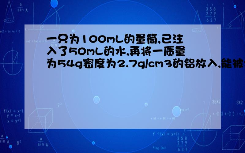 一只为100mL的量筒,已注入了50mL的水,再将一质量为54g密度为2.7g/cm3的铝放入,能被水淹,求水的质量