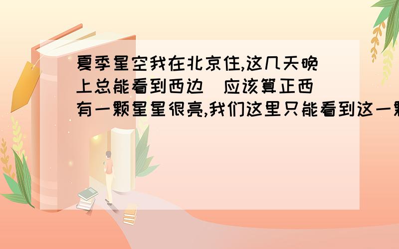 夏季星空我在北京住,这几天晚上总能看到西边（应该算正西）有一颗星星很亮,我们这里只能看到这一颗星星,我特想知道这是什么星星?应该是八点多出现，大概在仰角60度左右的地方