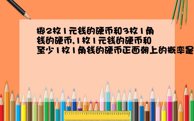 掷2枚1元钱的硬币和3枚1角钱的硬币,1枚1元钱的硬币和至少1枚1角钱的硬币正面朝上的概率是( )1.1/322.3/323.7/164.21/32