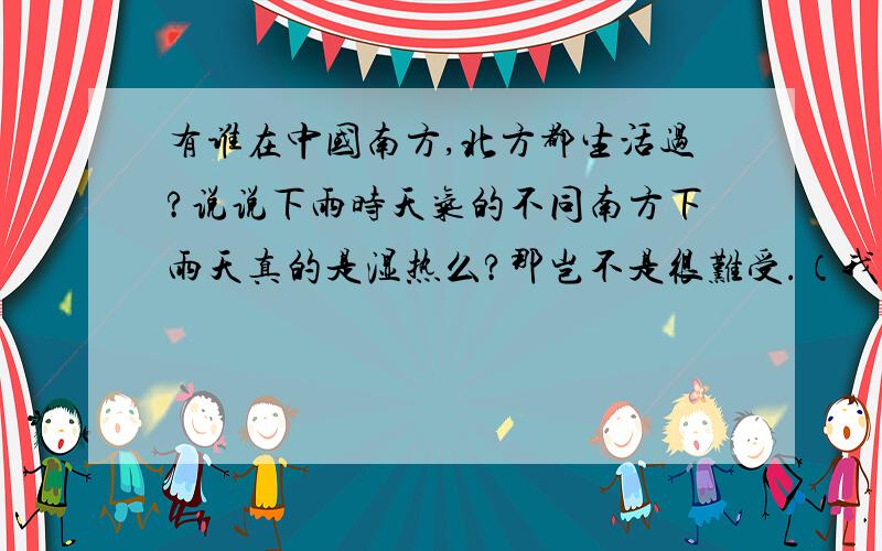 有谁在中国南方,北方都生活过?说说下雨时天气的不同南方下雨天真的是湿热么?那岂不是很难受.（我是北方的）