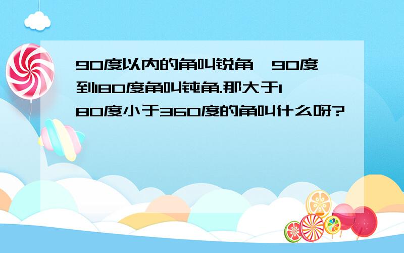 90度以内的角叫锐角,90度到180度角叫钝角.那大于180度小于360度的角叫什么呀?