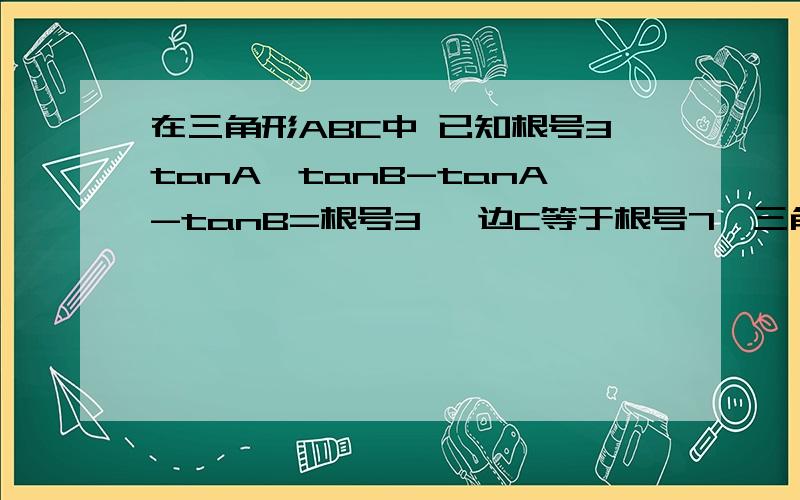 在三角形ABC中 已知根号3tanA×tanB-tanA-tanB=根号3 ,边C等于根号7,三角形ABC面积为3倍根号三除以2.（1）求角C大小 （2）求边a+边b的值