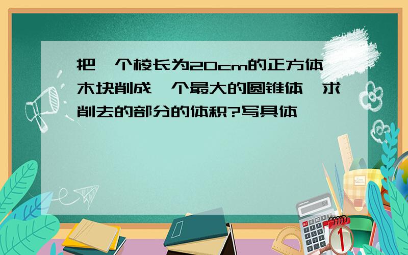 把一个棱长为20cm的正方体木块削成一个最大的圆锥体,求削去的部分的体积?写具体