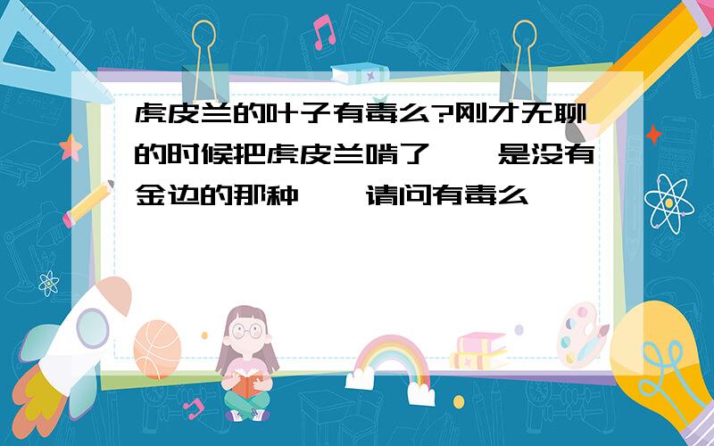 虎皮兰的叶子有毒么?刚才无聊的时候把虎皮兰啃了……是没有金边的那种……请问有毒么……