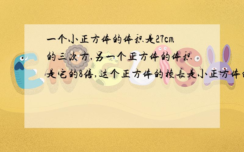 一个小正方体的体积是27cm的三次方,另一个正方体的体积是它的8倍,这个正方体的棱长是小正方体的棱长的多少倍?好评呦（用立方根）