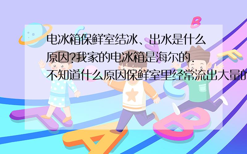 电冰箱保鲜室结冰、出水是什么原因?我家的电冰箱是海尔的.不知道什么原因保鲜室里经常流出大量的水,几乎每天都要清理一次.最近一次仔细的清理还发现在保鲜室后壁上结了两块大大的冰