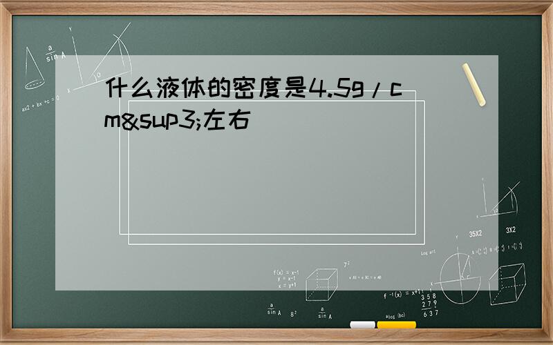 什么液体的密度是4.5g/cm³左右