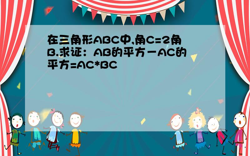 在三角形ABC中,角C=2角B.求证：AB的平方－AC的平方=AC*BC