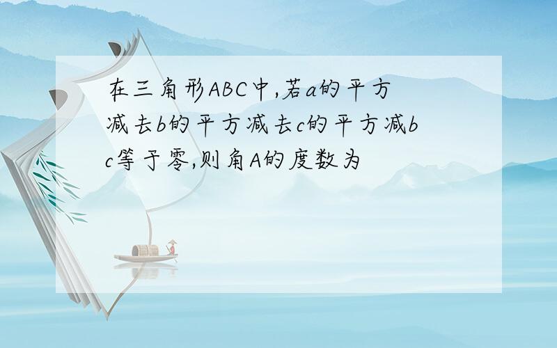 在三角形ABC中,若a的平方减去b的平方减去c的平方减bc等于零,则角A的度数为