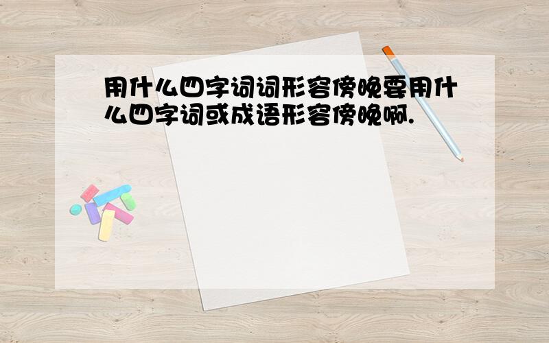 用什么四字词词形容傍晚要用什么四字词或成语形容傍晚啊.