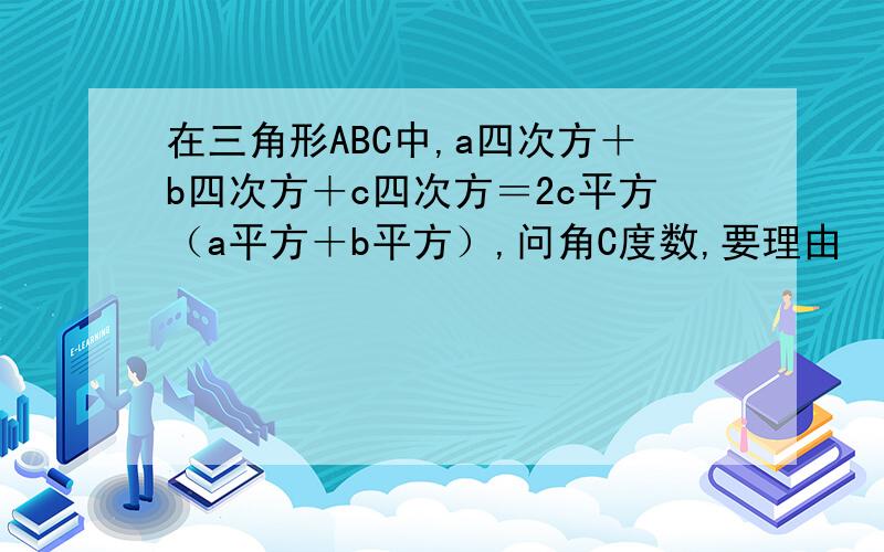 在三角形ABC中,a四次方＋b四次方＋c四次方＝2c平方（a平方＋b平方）,问角C度数,要理由