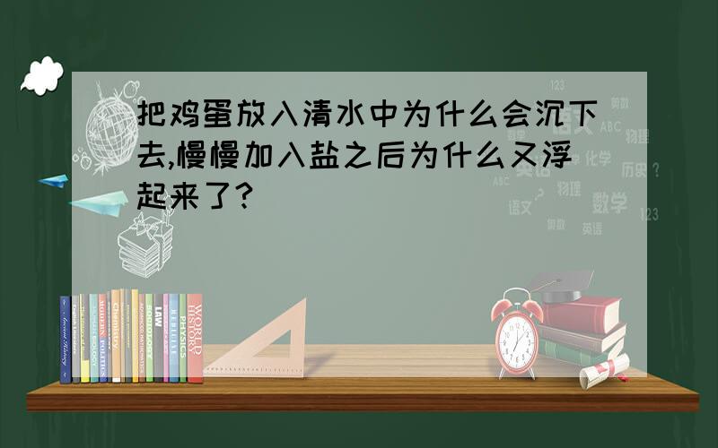 把鸡蛋放入清水中为什么会沉下去,慢慢加入盐之后为什么又浮起来了?