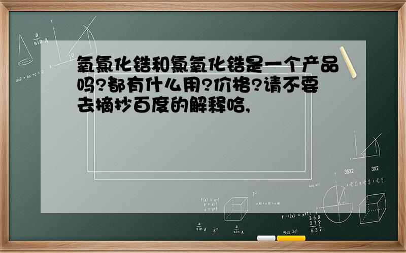 氧氯化锆和氯氧化锆是一个产品吗?都有什么用?价格?请不要去摘抄百度的解释哈,