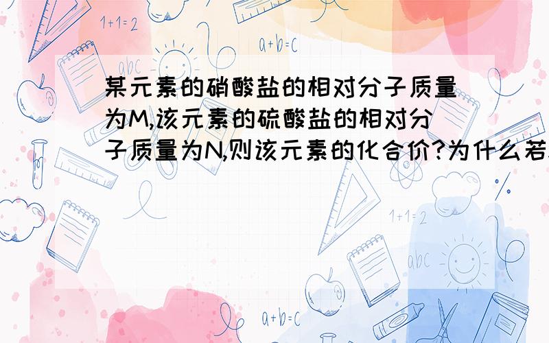 某元素的硝酸盐的相对分子质量为M,该元素的硫酸盐的相对分子质量为N,则该元素的化合价?为什么若x为奇数时,硝酸盐的化学式为 R（NO3）x,硫酸盐的化学式为 R2（SO4）x,为什么若x为偶数时,硝