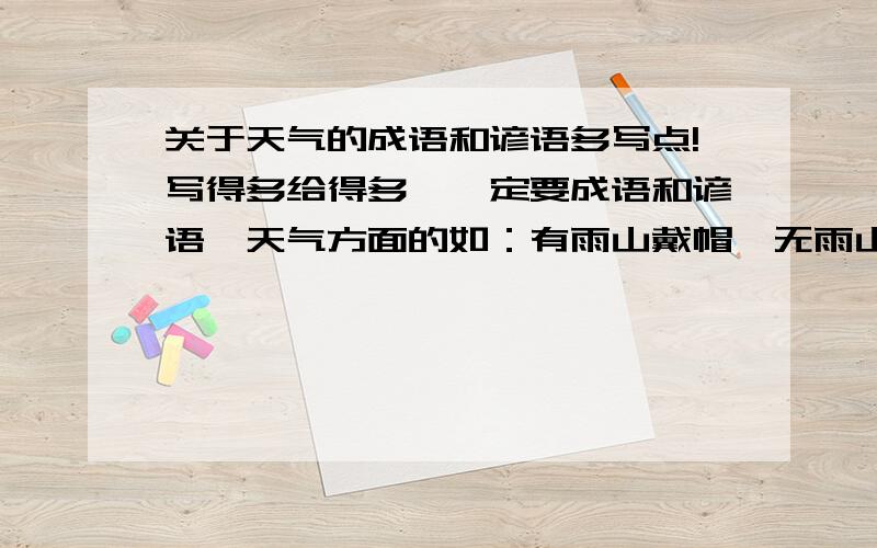 关于天气的成语和谚语多写点!写得多给得多,一定要成语和谚语,天气方面的如：有雨山戴帽,无雨山没腰.别光写谚语，还有成语！