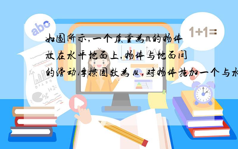 如图所示,一个质量为m的物体放在水平地面上,物体与地面间的滑动摩擦因数为μ,对物体施加一个与水平方向成α角的斜向上的力F,求物体在水平面上运动是力F的取值范围?