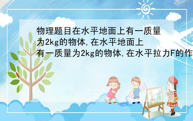 物理题目在水平地面上有一质量为2kg的物体,在水平地面上有一质量为2kg的物体,在水平拉力F的作用下由静止开始运动,10s后拉力减为F/5,方向不变.该物体的运动速度v随时间t的变化规律如图所