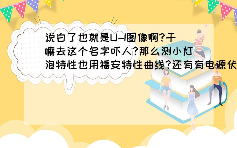 说白了也就是U-I图像啊?干嘛去这个名字吓人?那么测小灯泡特性也用福安特性曲线?还有有电源伏安特性曲线这些曲线形状长什么样?谢谢你,爱死你的...高中物理