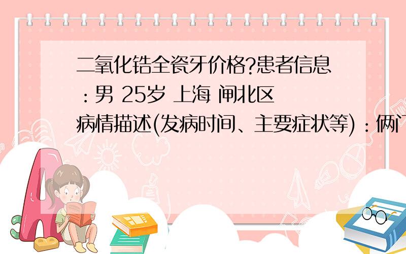 二氧化锆全瓷牙价格?患者信息：男 25岁 上海 闸北区 病情描述(发病时间、主要症状等)：俩门牙坏了,医生说是龋齿要做烤瓷牙,同事们都说做全瓷牙好点,请问二氧化锆全瓷牙价格是多少?