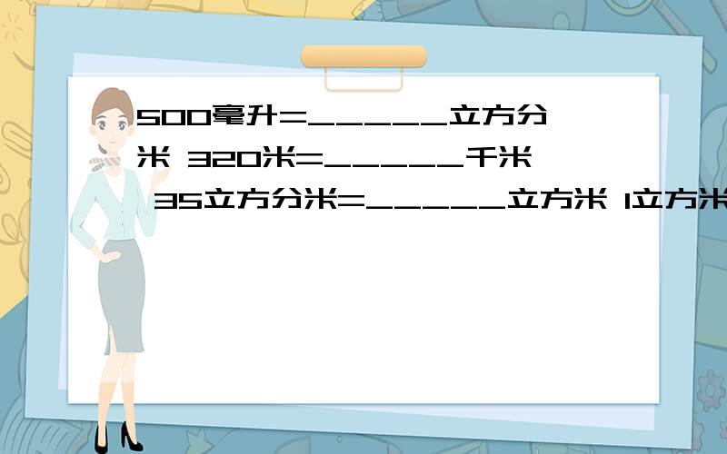 500毫升=_____立方分米 320米=_____千米 35立方分米=_____立方米 1立方米=_____升 填分数