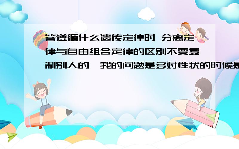 答遵循什么遗传定律时 分离定律与自由组合定律的区别不要复制别人的,我的问题是多对性状的时候是不是答自由组合定律,那如果两个都答了会算错吗?像宁夏卷有两道都是关于多对性状的题