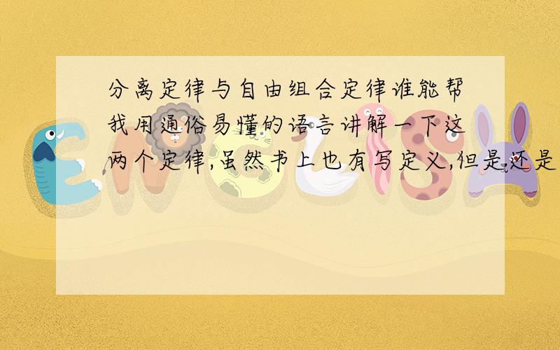 分离定律与自由组合定律谁能帮我用通俗易懂的语言讲解一下这两个定律,虽然书上也有写定义,但是还是不太懂.顺便帮我把它们的区别和联系也理清一下吧.要是能帮上忙,我感激不尽!