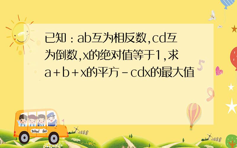 已知：ab互为相反数,cd互为倒数,x的绝对值等于1,求a＋b＋x的平方－cdx的最大值