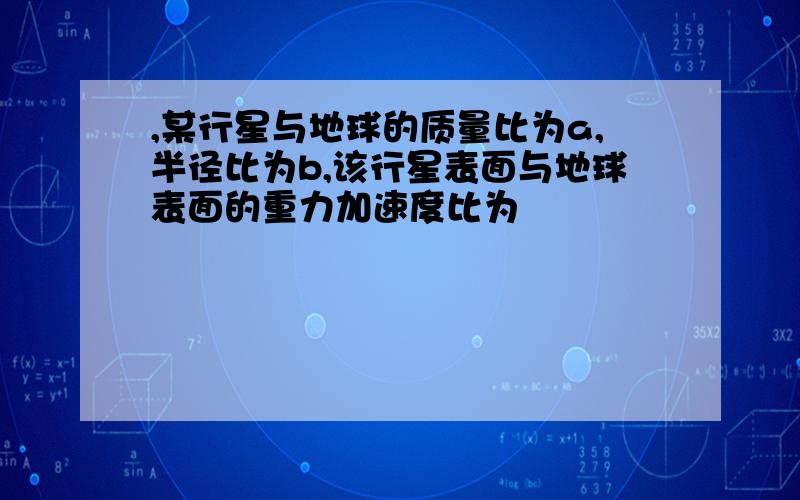 ,某行星与地球的质量比为a,半径比为b,该行星表面与地球表面的重力加速度比为