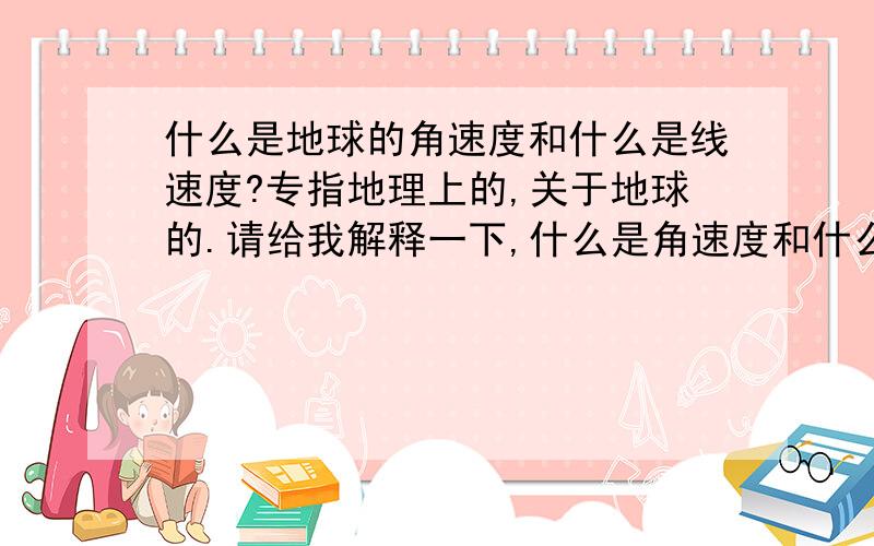 什么是地球的角速度和什么是线速度?专指地理上的,关于地球的.请给我解释一下,什么是角速度和什么是线速度,谢谢.