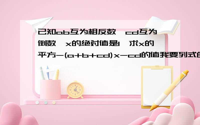 已知ab互为相反数,cd互为倒数,x的绝对值是1,求x的平方-(a+b+cd)x-cd的值我要列式的