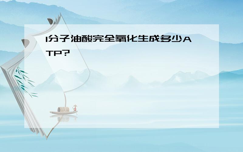 1分子油酸完全氧化生成多少ATP?