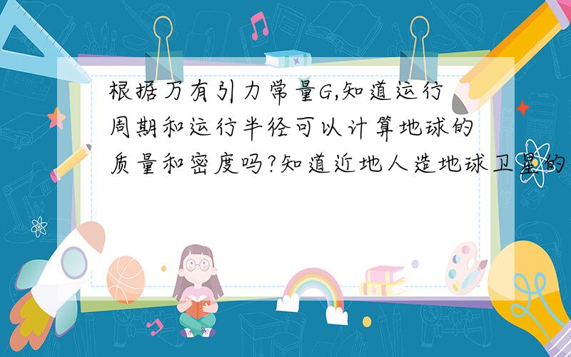 根据万有引力常量G,知道运行周期和运行半径可以计算地球的质量和密度吗?知道近地人造地球卫星的运行周期,可以计算地球的质量和密度吗?