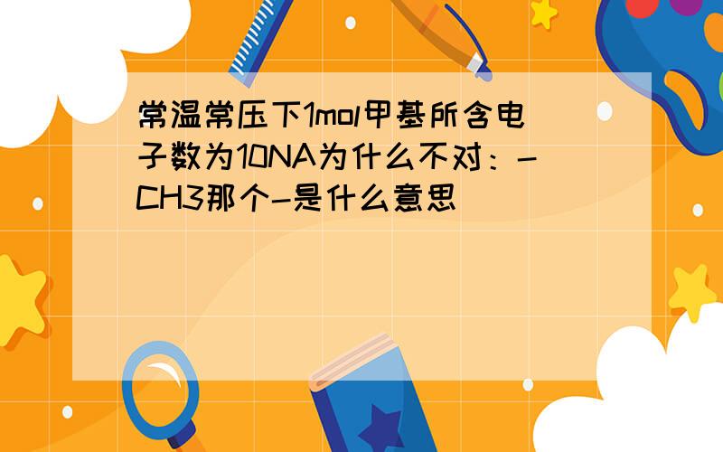 常温常压下1mol甲基所含电子数为10NA为什么不对：-CH3那个-是什么意思