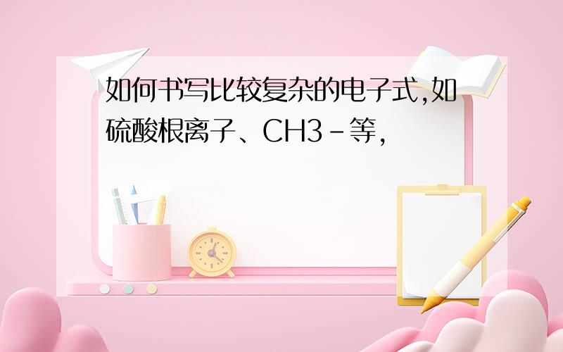 如何书写比较复杂的电子式,如硫酸根离子、CH3-等,