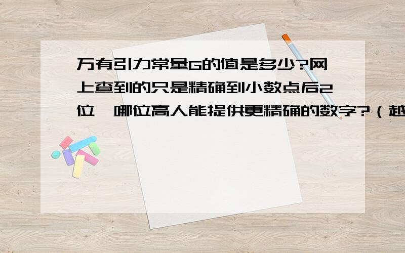 万有引力常量G的值是多少?网上查到的只是精确到小数点后2位,哪位高人能提供更精确的数字?（越精确越好~）