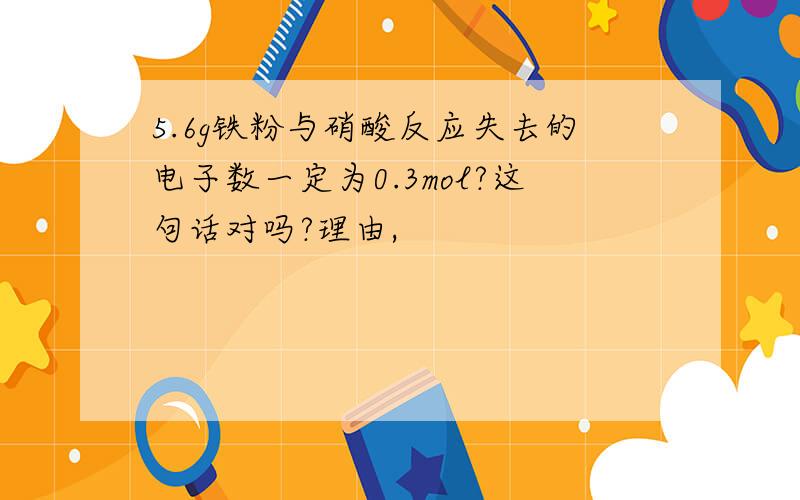 5.6g铁粉与硝酸反应失去的电子数一定为0.3mol?这句话对吗?理由,