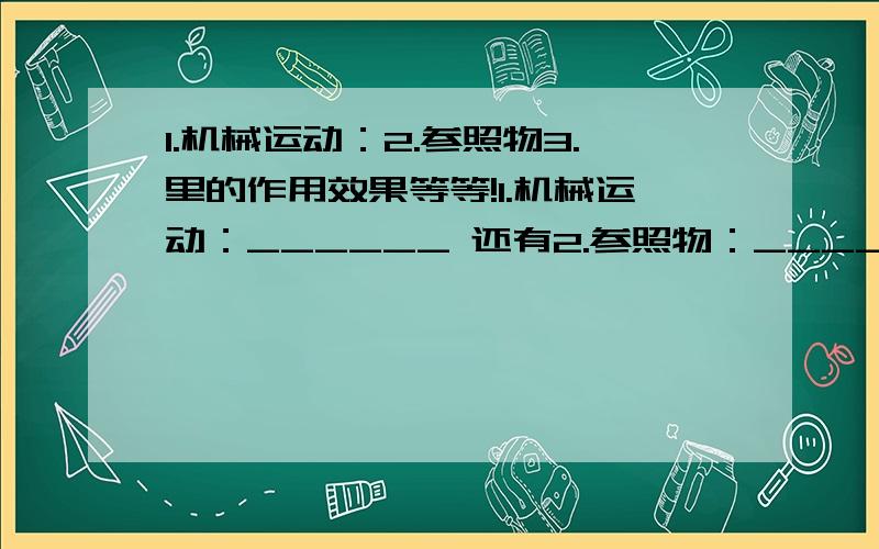 1.机械运动：2.参照物3.里的作用效果等等!1.机械运动：______ 还有2.参照物：_______ 3.里的作用效果：（1）_______（2）_________4.凸透镜成像规律：物距u 成像性质 像距v物距大于两倍焦距 _______ ___