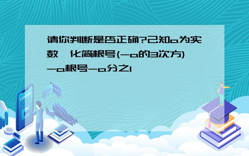 请你判断是否正确?己知a为实数,化简根号(-a的3次方)-a根号-a分之1