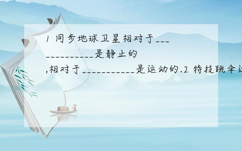 1 同步地球卫星相对于_____________是静止的,相对于___________是运动的.2 特技跳伞运动员在特技跳伞表演时,能在空中形成并保持一定的造型,其条件是____________________3 某乘客为了粗略地测出火车