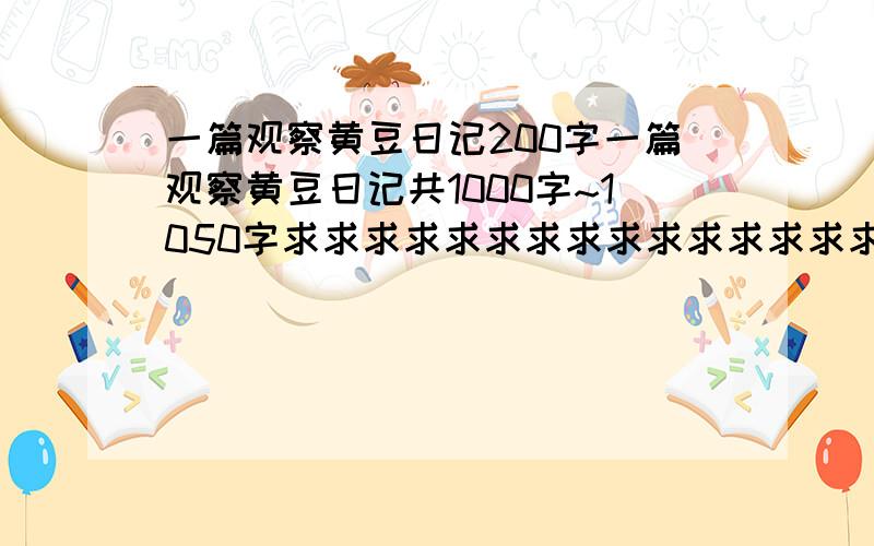 一篇观察黄豆日记200字一篇观察黄豆日记共1000字~1050字求求求求求求求求求求求求求求求求】