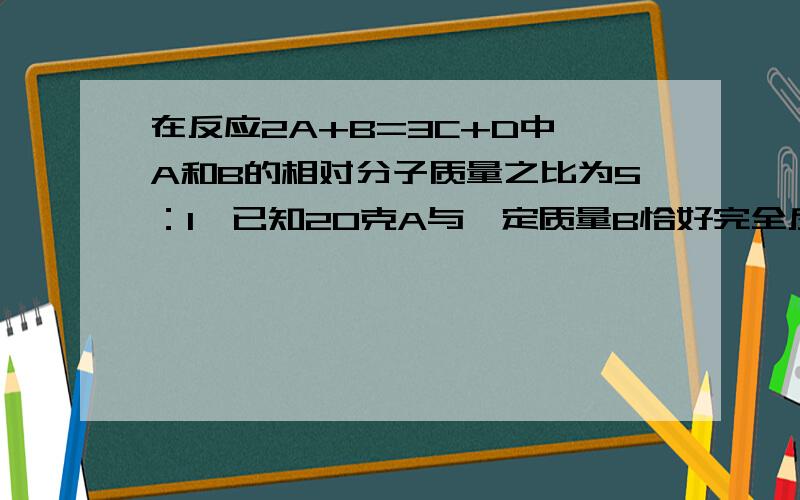 在反应2A+B=3C+D中,A和B的相对分子质量之比为5：1,已知20克A与一定质量B恰好完全反应,生成5克D,则在此反应中B和C的质量比为