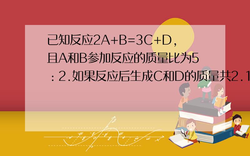 已知反应2A+B=3C+D,且A和B参加反应的质量比为5：2.如果反应后生成C和D的质量共2.1克,则消耗反应物A的质量为多少